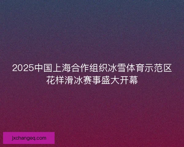 2025中国上海合作组织冰雪体育示范区花样滑冰赛事盛大开幕